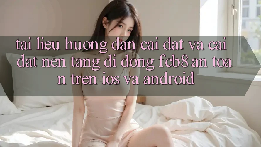 Tài liệu hướng dẫn Cài đặt Và Cài Đặt Nền tảng di động FCB8 An Toàn Trên iOS Và Android Tài liệu hướng dẫn Cài đặt Và Cài Đặt Nền tảng di động FCB8 An Toàn Trên iOS Và Android