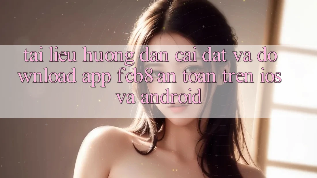 Tài liệu hướng dẫn Cài đặt Và Download App FCB8 An Toàn Trên iOS Và Android Tài liệu hướng dẫn Cài đặt Và Download App FCB8 An Toàn Trên iOS Và Android