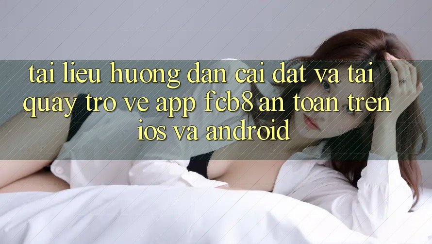 Tài liệu hướng dẫn Cài đặt Và Tải quay trở về App FCB8 An Toàn Trên iOS Và Android Tài liệu hướng dẫn Cài đặt Và Tải quay trở về App FCB8 An Toàn Trên iOS Và Android