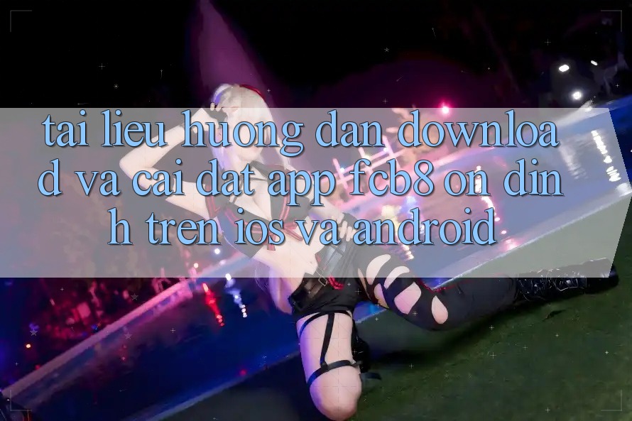 Tài liệu hướng dẫn Download Và Cài Đặt App FCB8 Ổn định Trên iOS Và Android