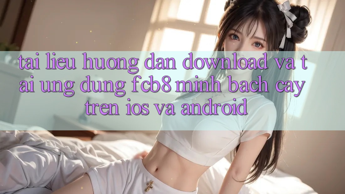 Tài liệu hướng dẫn Download Và Tải Ứng dụng FCB8 Minh bạch cậy Trên iOS Và Android Tài liệu hướng dẫn Download Và Tải Ứng dụng FCB8 Minh bạch cậy Trên iOS Và Android