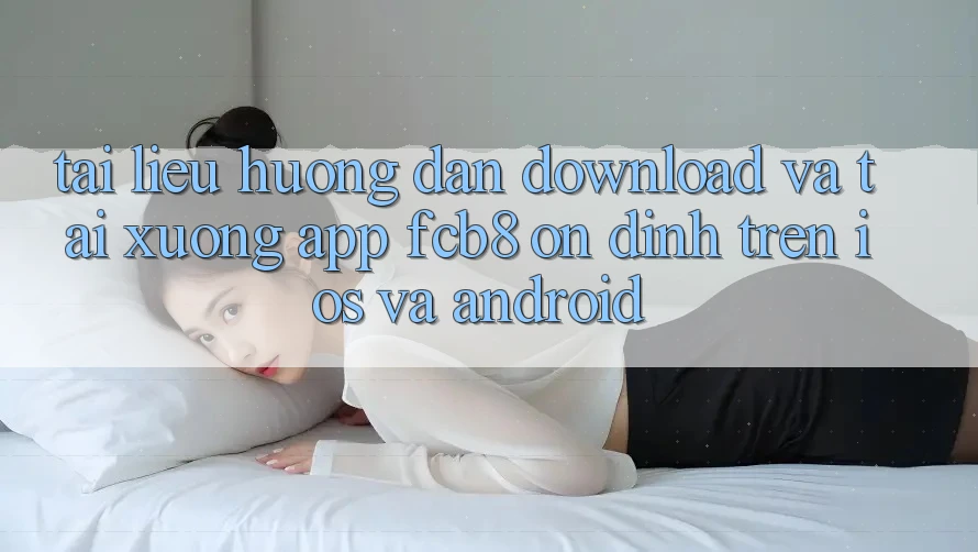 Tài liệu hướng dẫn Download Và Tải xuống App FCB8 Ổn định Trên iOS Và Android Tài liệu hướng dẫn Download Và Tải xuống App FCB8 Ổn định Trên iOS Và Android