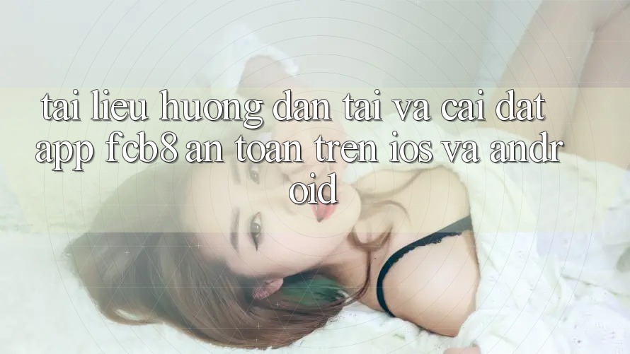 Tài liệu hướng dẫn Tải Và Cài Đặt App FCB8 An Toàn Trên iOS Và Android