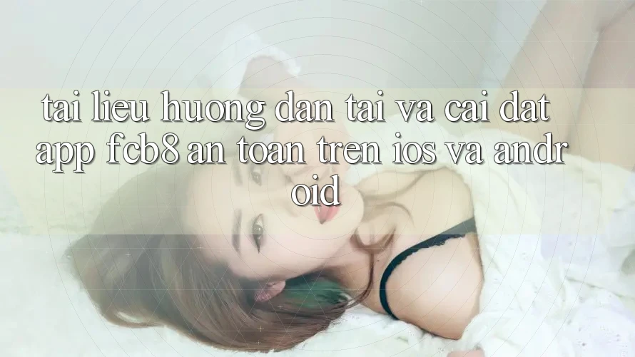 Tài liệu hướng dẫn Tải Và Cài Đặt App FCB8 An Toàn Trên iOS Và Android