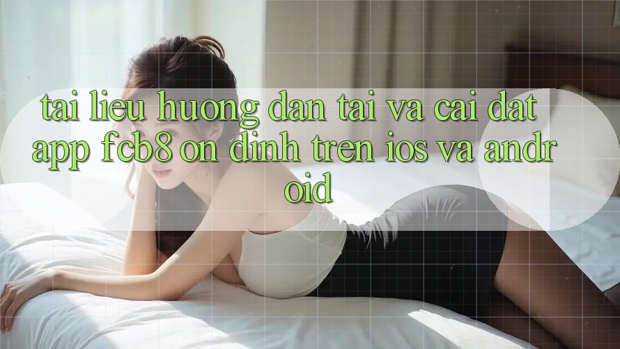 Tài liệu hướng dẫn Tải Và Cài Đặt App FCB8 Ổn định Trên iOS Và Android