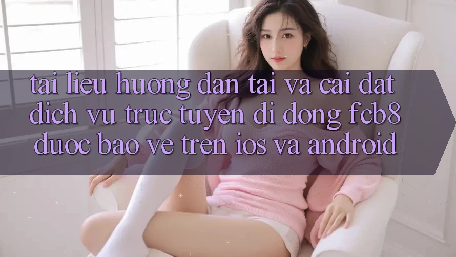 Tài liệu hướng dẫn Tải Và Cài Đặt Dịch vụ trực tuyến di động FCB8 Được bảo vệ Trên iOS Và Android Tài liệu hướng dẫn Tải Và Cài Đặt Dịch vụ trực tuyến di động FCB8 Được bảo vệ Trên iOS Và Android
