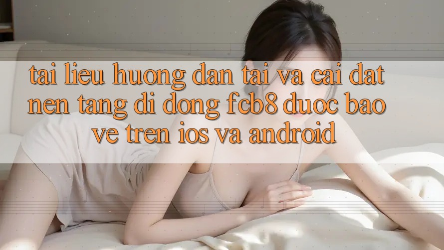 Tài liệu hướng dẫn Tải Và Cài Đặt Nền tảng di động FCB8 Được bảo vệ Trên iOS Và Android Tài liệu hướng dẫn Tải Và Cài Đặt Nền tảng di động FCB8 Được bảo vệ Trên iOS Và Android