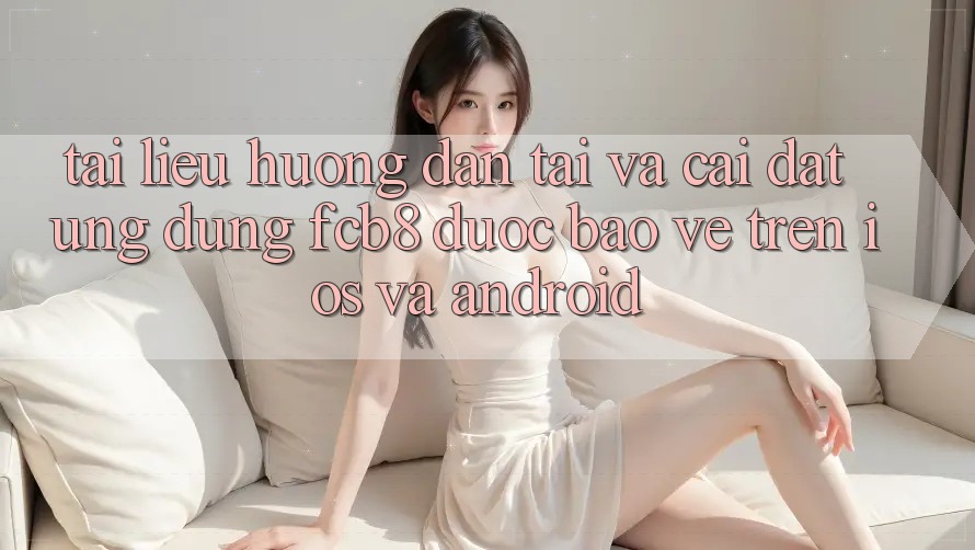 Tài liệu hướng dẫn Tải Và Cài Đặt Ứng dụng FCB8 Được bảo vệ Trên iOS Và Android Tài liệu hướng dẫn Tải Và Cài Đặt Ứng dụng FCB8 Được bảo vệ Trên iOS Và Android