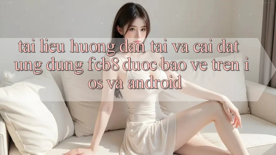Tài liệu hướng dẫn Tải Và Cài Đặt Ứng dụng FCB8 Được bảo vệ Trên iOS Và Android Tài liệu hướng dẫn Tải Và Cài Đặt Ứng dụng FCB8 Được bảo vệ Trên iOS Và Android