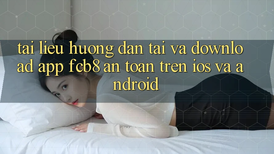 Tài liệu hướng dẫn Tải Và Download App FCB8 An Toàn Trên iOS Và Android