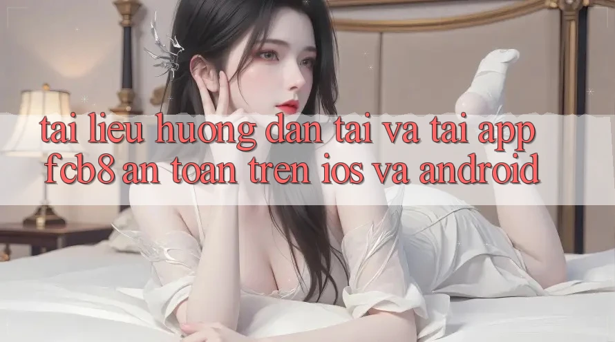 Tài liệu hướng dẫn Tải Và Tải App FCB8 An Toàn Trên iOS Và Android Tài liệu hướng dẫn Tải Và Tải App FCB8 An Toàn Trên iOS Và Android