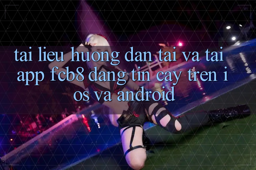 Tài liệu hướng dẫn Tải Và Tải App FCB8 Đáng tin cậy Trên iOS Và Android