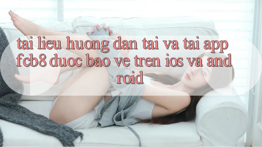 Tài liệu hướng dẫn Tải Và Tải App FCB8 Được bảo vệ Trên iOS Và Android Tài liệu hướng dẫn Tải Và Tải App FCB8 Được bảo vệ Trên iOS Và Android