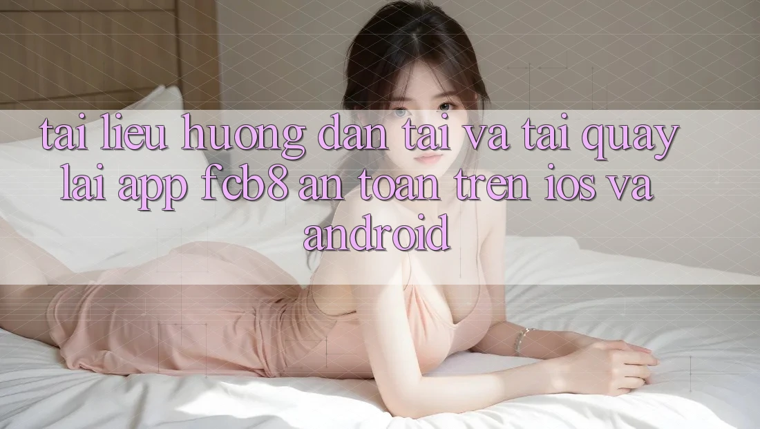 Tài liệu hướng dẫn Tải Và Tải quay lại App FCB8 An Toàn Trên iOS Và Android Tài liệu hướng dẫn Tải Và Tải quay lại App FCB8 An Toàn Trên iOS Và Android