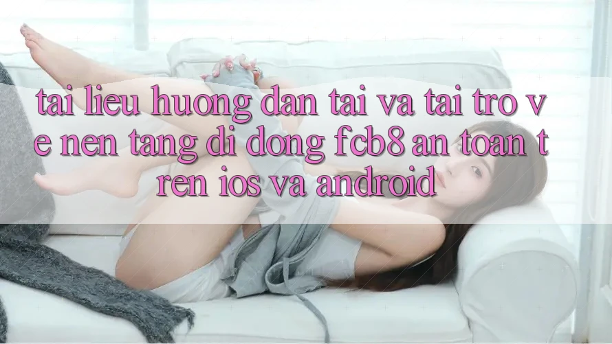 Tài liệu hướng dẫn Tải Và Tải trở về Nền tảng di động FCB8 An Toàn Trên iOS Và Android Tài liệu hướng dẫn Tải Và Tải trở về Nền tảng di động FCB8 An Toàn Trên iOS Và Android