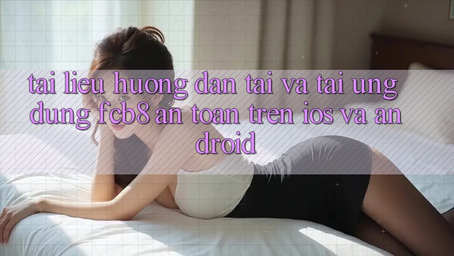 Tài liệu hướng dẫn Tải Và Tải Ứng dụng FCB8 An Toàn Trên iOS Và Android Tài liệu hướng dẫn Tải Và Tải Ứng dụng FCB8 An Toàn Trên iOS Và Android
