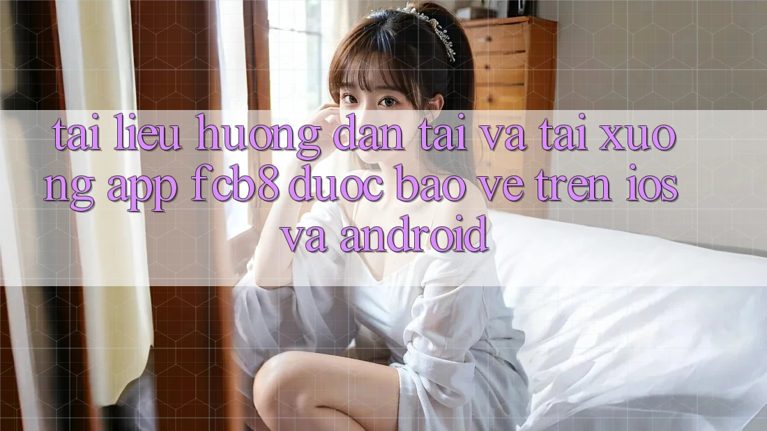 Tài liệu hướng dẫn Tải Và Tải xuống App FCB8 Được bảo vệ Trên iOS Và Android Tài liệu hướng dẫn Tải Và Tải xuống App FCB8 Được bảo vệ Trên iOS Và Android
