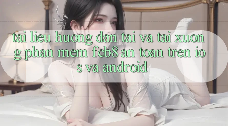 Tài liệu hướng dẫn Tải Và Tải xuống Phần mềm FCB8 An Toàn Trên iOS Và Android