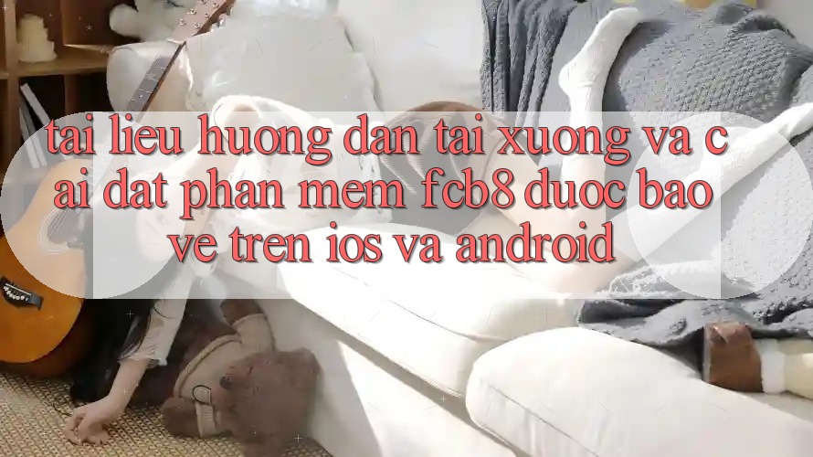 Tài liệu hướng dẫn Tải xuống Và Cài Đặt Phần mềm FCB8 Được bảo vệ Trên iOS Và Android Tài liệu hướng dẫn Tải xuống Và Cài Đặt Phần mềm FCB8 Được bảo vệ Trên iOS Và Android
