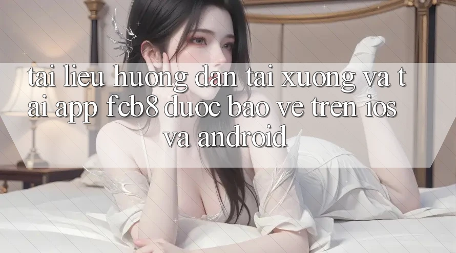 Tài liệu hướng dẫn Tải xuống Và Tải App FCB8 Được bảo vệ Trên iOS Và Android Tài liệu hướng dẫn Tải xuống Và Tải App FCB8 Được bảo vệ Trên iOS Và Android