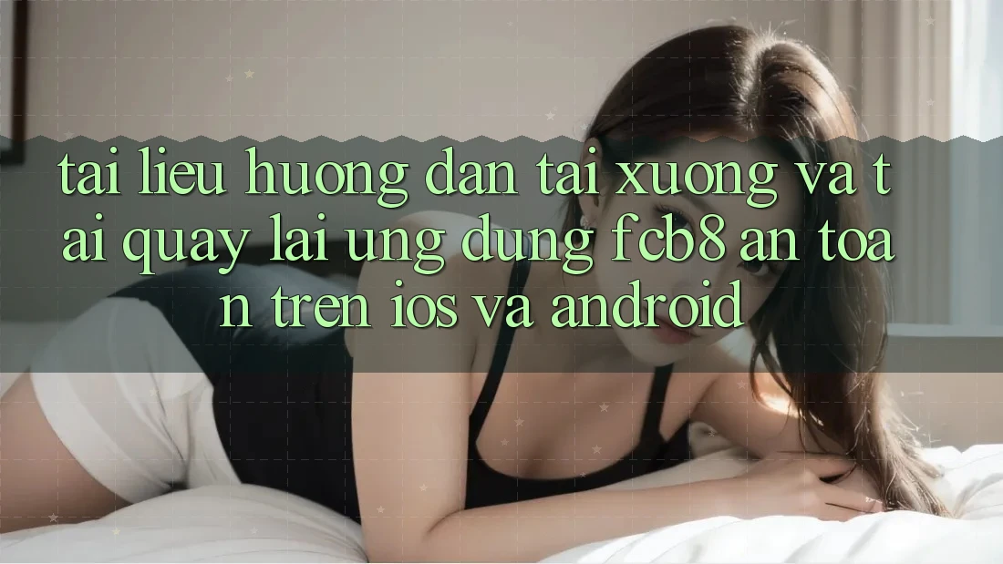 Tài liệu hướng dẫn Tải xuống Và Tải quay lại Ứng dụng FCB8 An Toàn Trên iOS Và Android