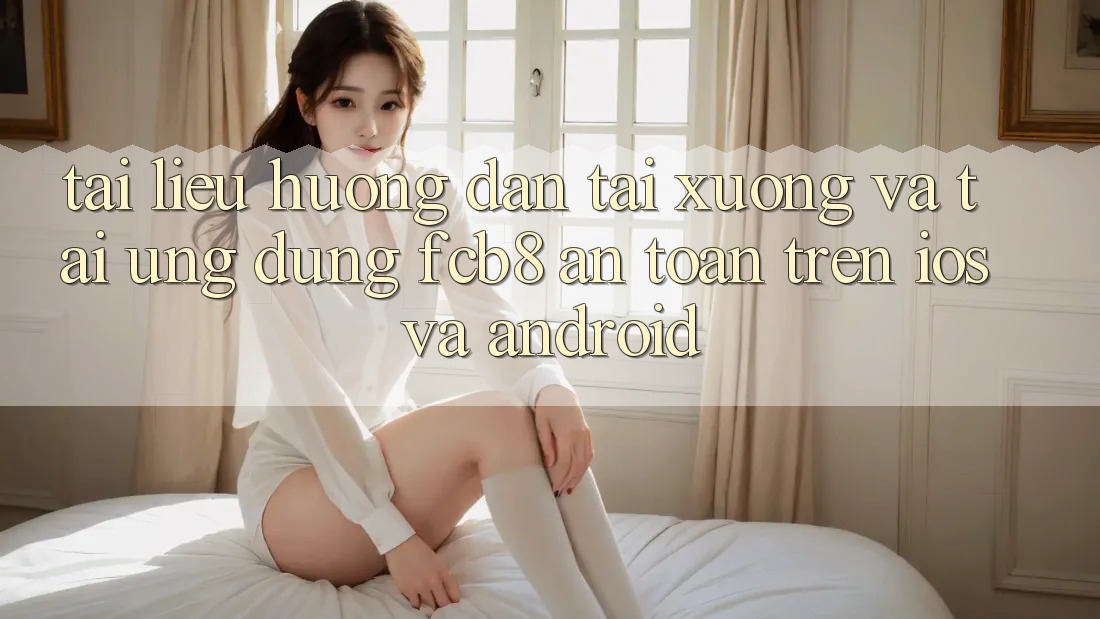 Tài liệu hướng dẫn Tải xuống Và Tải Ứng dụng FCB8 An Toàn Trên iOS Và Android Tài liệu hướng dẫn Tải xuống Và Tải Ứng dụng FCB8 An Toàn Trên iOS Và Android
