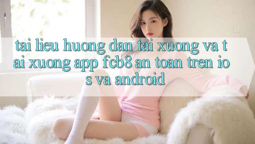 Tài liệu hướng dẫn Tải xuống Và Tải xuống App FCB8 An Toàn Trên iOS Và Android Tài liệu hướng dẫn Tải xuống Và Tải xuống App FCB8 An Toàn Trên iOS Và Android