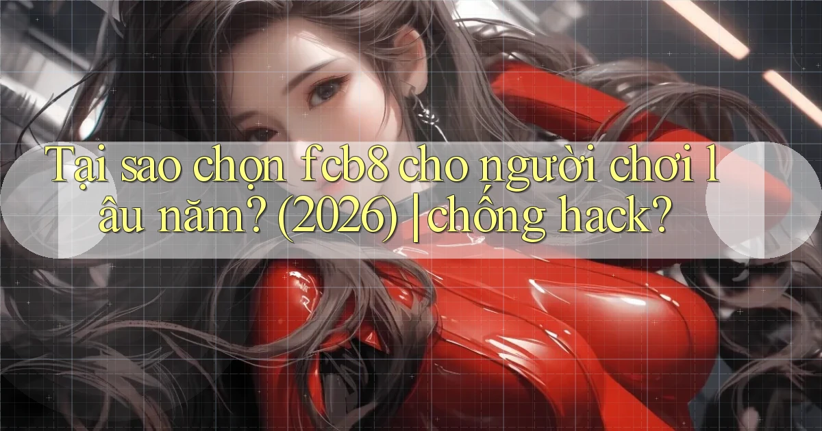 Tại sao chọn fcb8 cho người chơi lâu năm (2026) chống hack