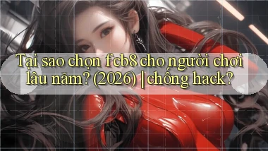 Tại sao chọn fcb8 cho người chơi lâu năm (2026) chống hack
