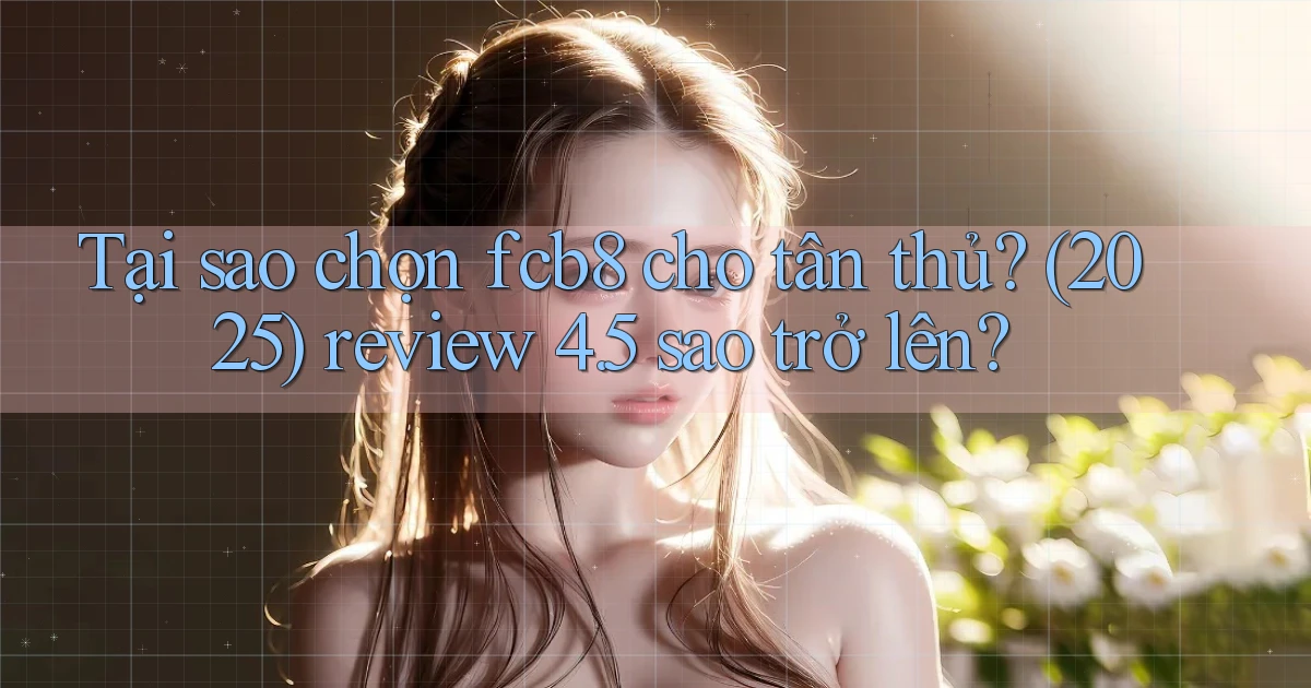 Tại sao chọn fcb8 cho tân thủ (2025) review 4.5 sao trở lên