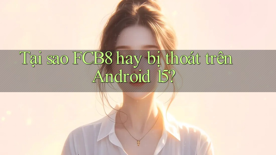 Tại sao FCB8 hay bị thoát trên Android 15? Tại sao FCB8 hay bị thoát trên Android 15?