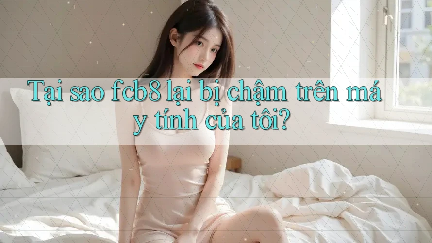 Tại sao fcb8 lại bị chậm trên máy tính của tôi? Tại sao fcb8 lại bị chậm trên máy tính của tôi?