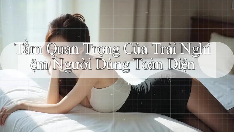 Tầm Quan Trọng Của Trải Nghiệm Người Dùng Toàn Diện