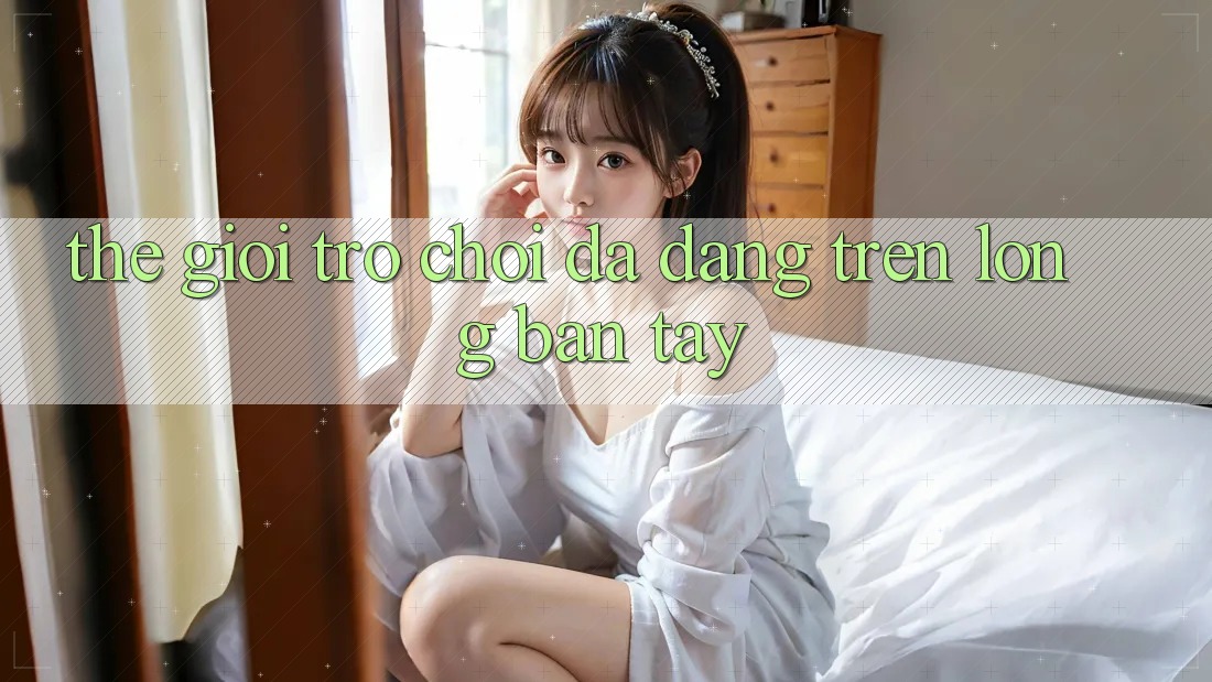 Thế Giới Trò Chơi Đa Dạng Trên Lòng Bàn Tay