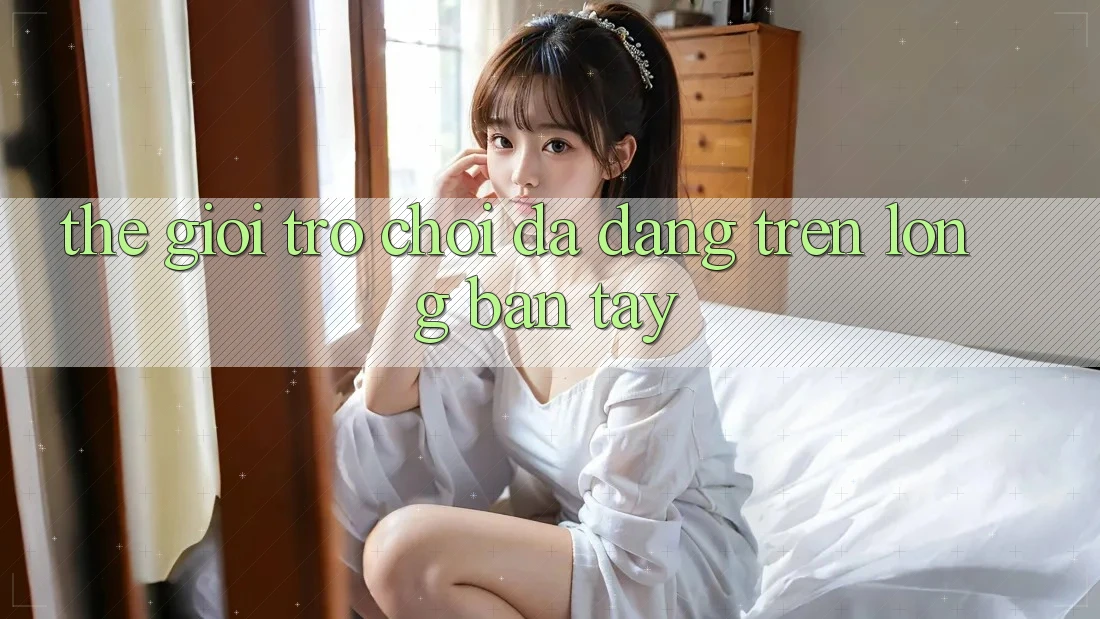 Thế Giới Trò Chơi Đa Dạng Trên Lòng Bàn Tay