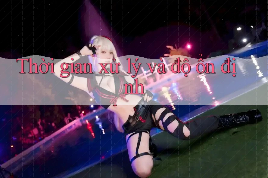 Thời gian xử lý và độ ổn định Thời gian xử lý và độ ổn định