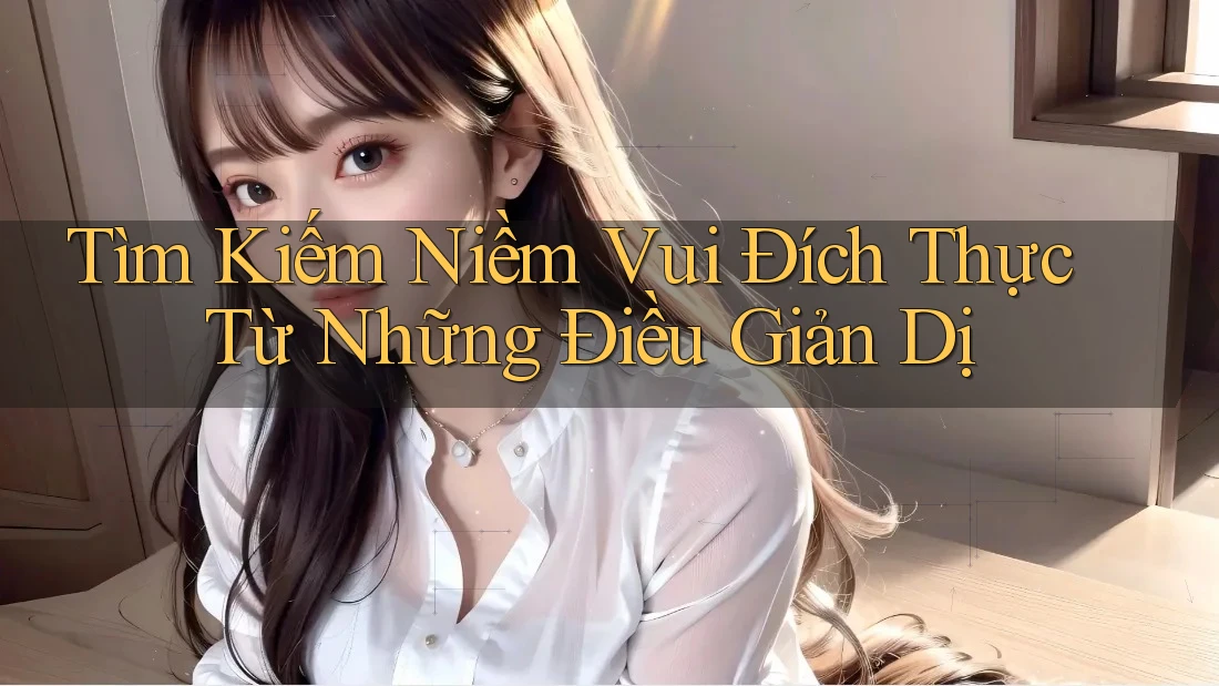 Tìm Kiếm Niềm Vui Đích Thực Từ Những Điều Giản Dị Tìm Kiếm Niềm Vui Đích Thực Từ Những Điều Giản Dị
