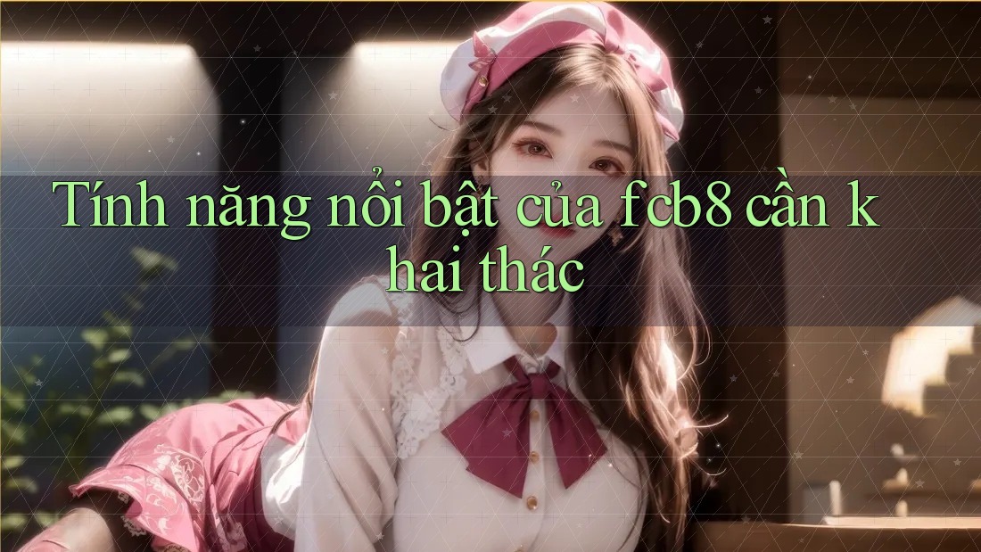 Tính năng nổi bật của fcb8 cần khai thác
