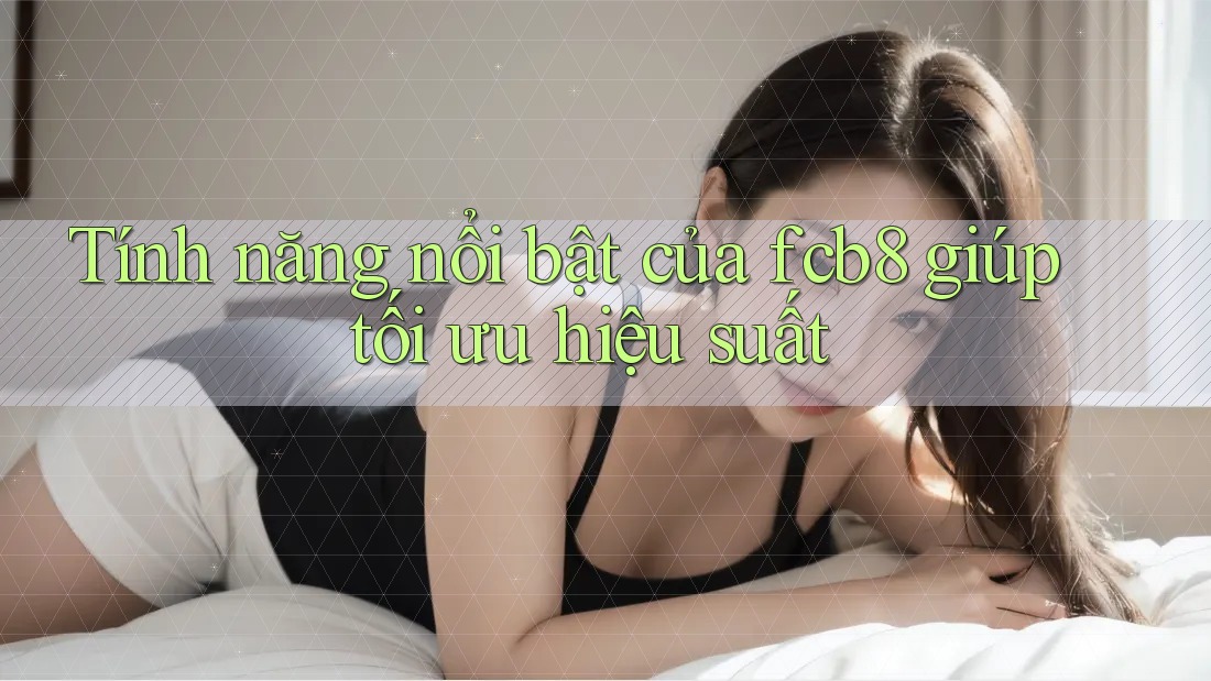 Tính năng nổi bật của fcb8 giúp tối ưu hiệu suất Tính năng nổi bật của fcb8 giúp tối ưu hiệu suất