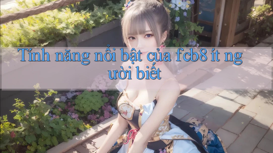Tính năng nổi bật của fcb8 ít người biết Tính năng nổi bật của fcb8 ít người biết