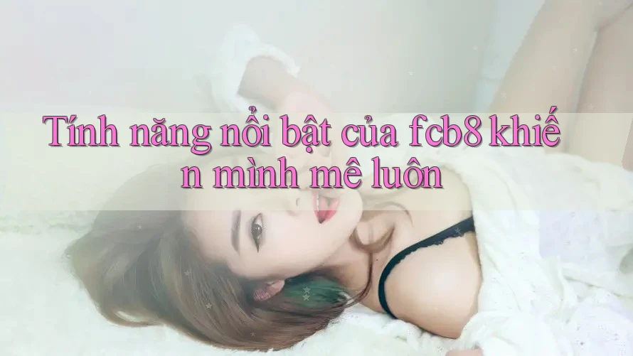 Tính năng nổi bật của fcb8 khiến mình mê luôn Tính năng nổi bật của fcb8 khiến mình mê luôn