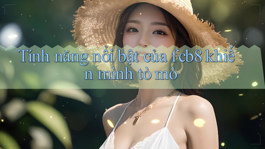 Tính năng nổi bật của fcb8 khiến mình tò mò Tính năng nổi bật của fcb8 khiến mình tò mò