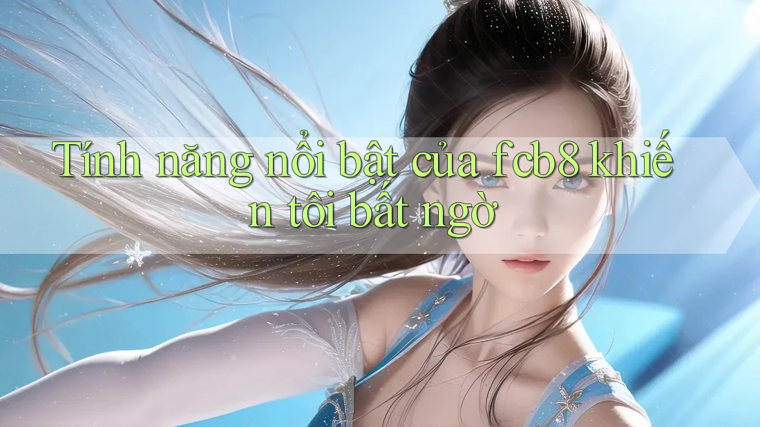 Tính năng nổi bật của fcb8 khiến tôi bất ngờ