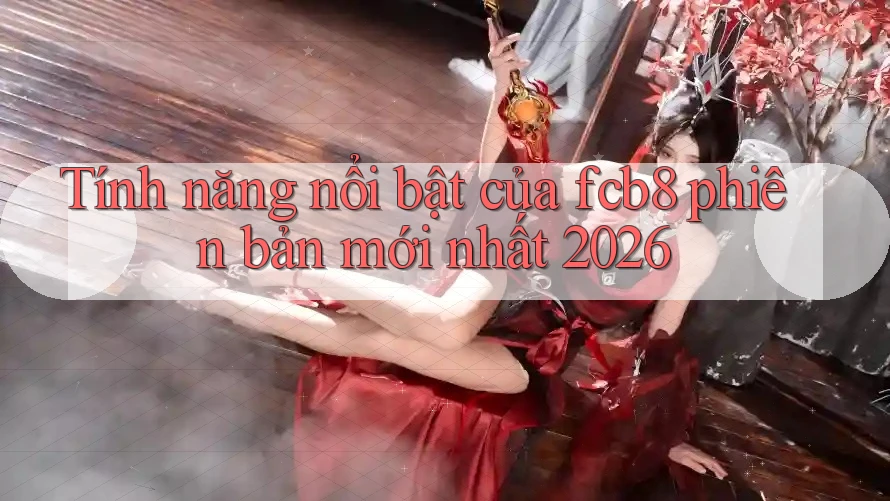 Tính năng nổi bật của fcb8 phiên bản mới nhất 2026 Tính năng nổi bật của fcb8 phiên bản mới nhất 2026