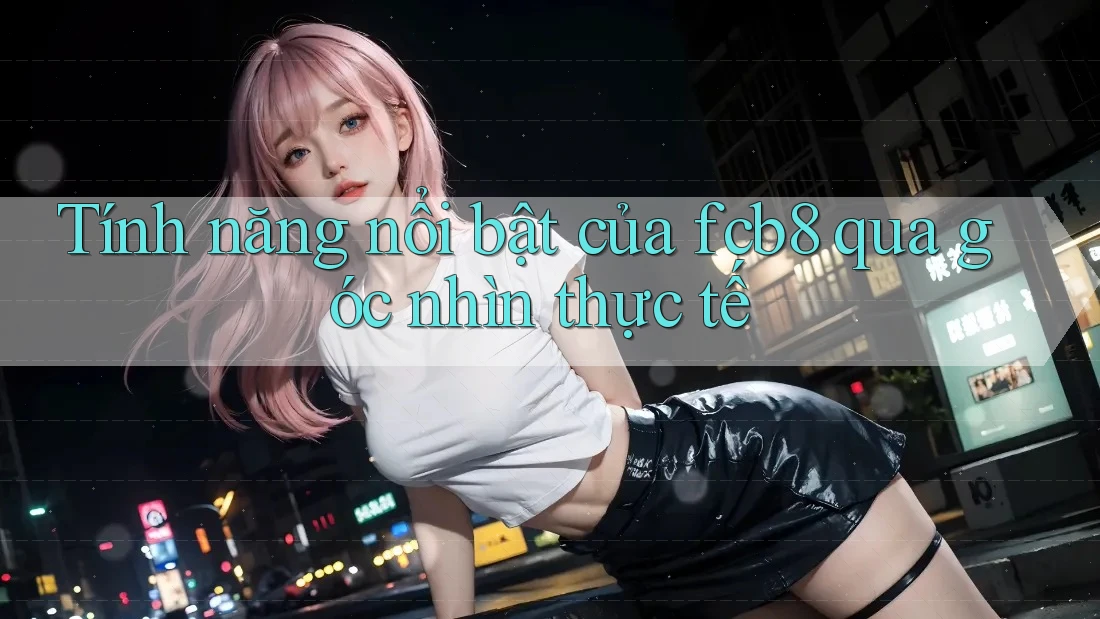 Tính năng nổi bật của fcb8 qua góc nhìn thực tế