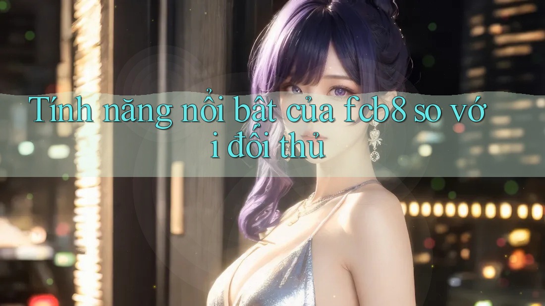 Tính năng nổi bật của fcb8 so với đối thủ