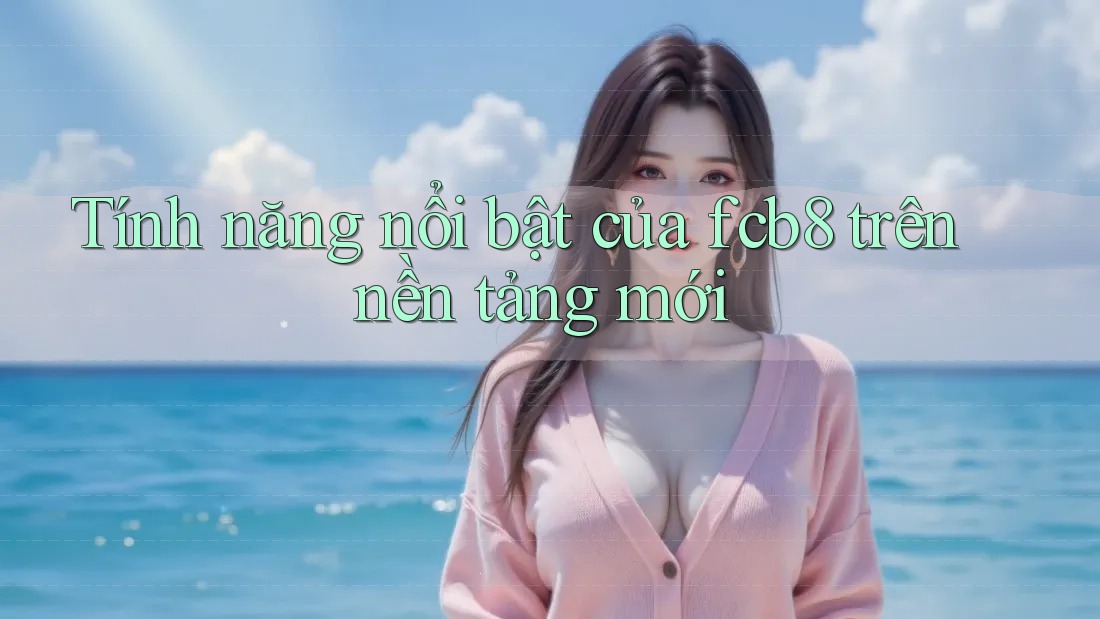 Tính năng nổi bật của fcb8 trên nền tảng mới Tính năng nổi bật của fcb8 trên nền tảng mới