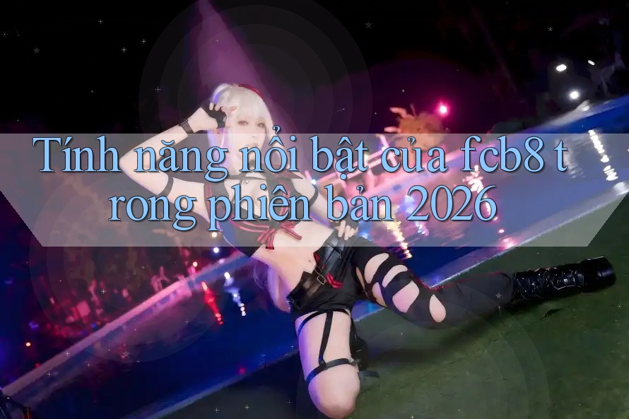 Tính năng nổi bật của fcb8 trong phiên bản 2026 Tính năng nổi bật của fcb8 trong phiên bản 2026
