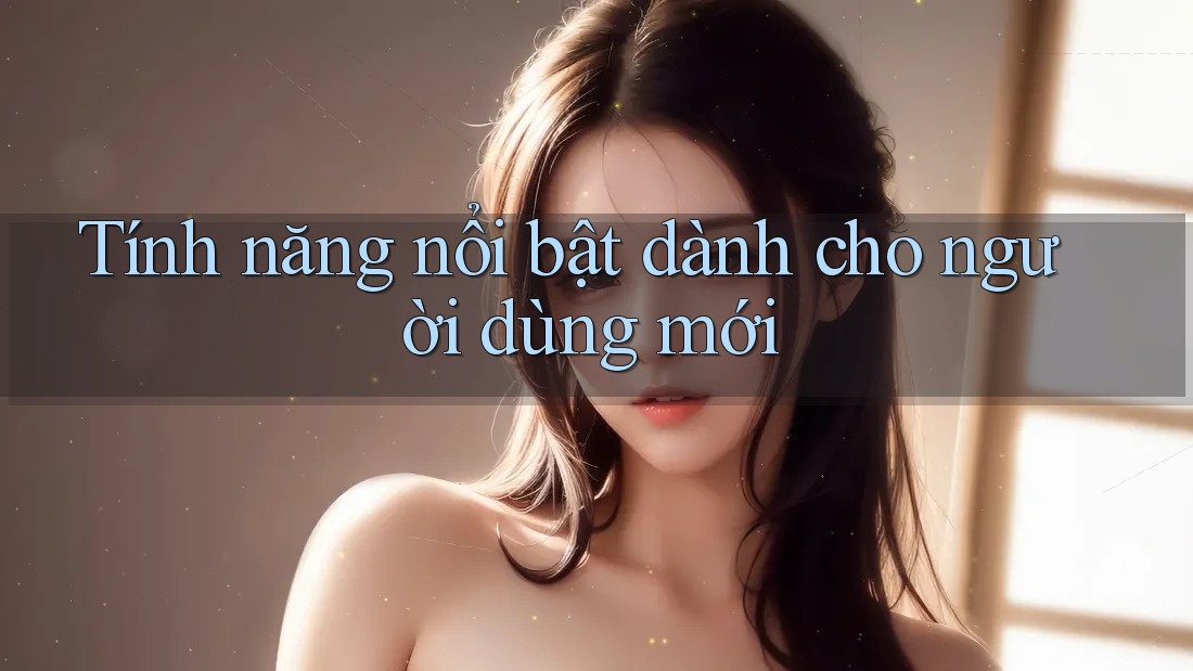 Tính năng nổi bật dành cho người dùng mới