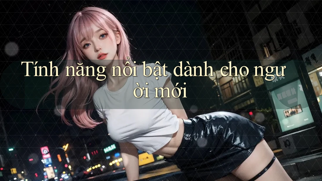 Tính năng nổi bật dành cho người mới Tính năng nổi bật dành cho người mới